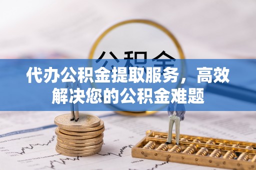 广州代办公积金提取服务，高效解决您的公积金难题