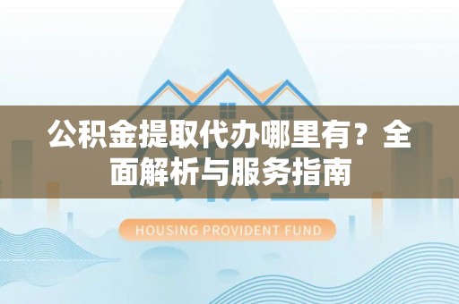 广州公积金提取代办哪里有？全面解析与服务指南