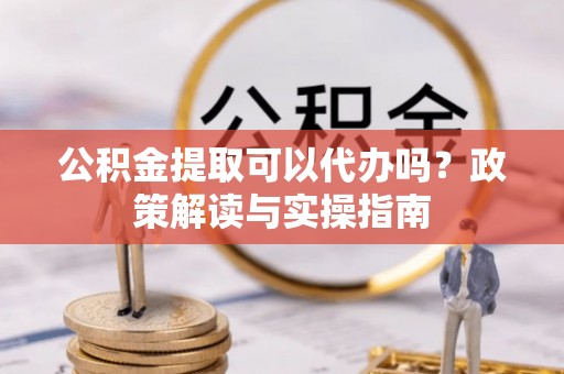 广州公积金提取可以代办吗？政策解读与实操指南