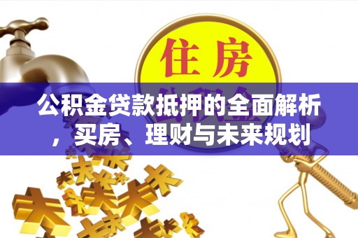 广州公积金贷款抵押的全面解析，买房、理财与未来规划