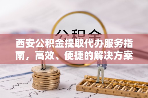 广州西安公积金提取代办服务指南，高效、便捷的解决方案