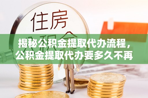 广州揭秘公积金提取代办流程，公积金提取代办要多久不再是谜题