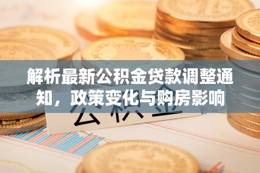 广州解析最新公积金贷款调整通知，政策变化与购房影响