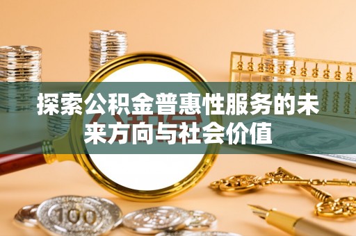 广州探索公积金普惠性服务的未来方向与社会价值