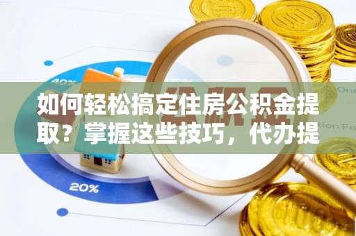 广州如何轻松搞定住房公积金提取？掌握这些技巧，代办提取住房公积金不再难