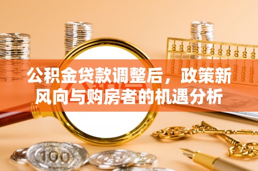 广州公积金贷款调整后，政策新风向与购房者的机遇分析
