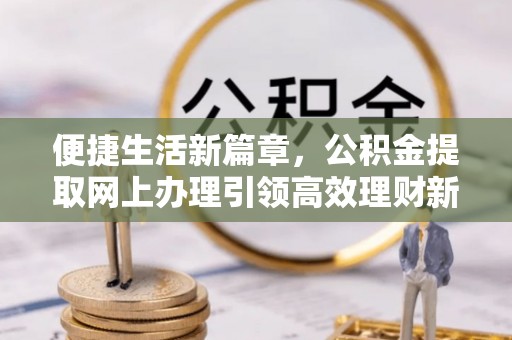 广州便捷生活新篇章，公积金提取网上办理引领高效理财新趋势
