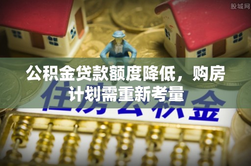 广州公积金贷款额度降低，购房计划需重新考量