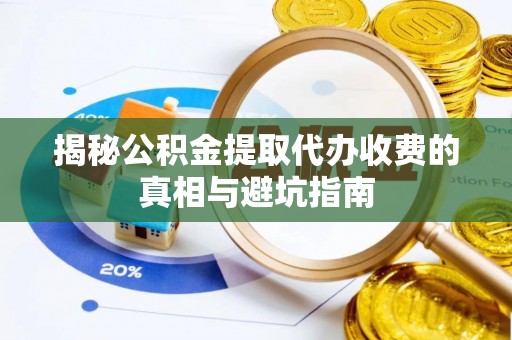 广州揭秘公积金提取代办收费的真相与避坑指南