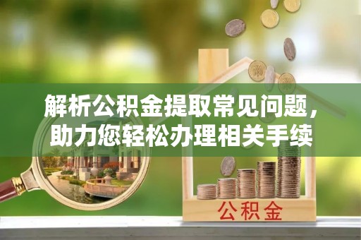 广州解析公积金提取常见问题，助力您轻松办理相关手续