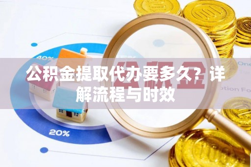广州公积金提取代办要多久？详解流程与时效