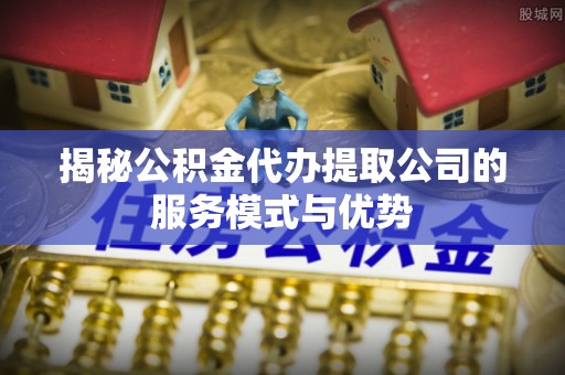 广州揭秘公积金代办提取公司的服务模式与优势