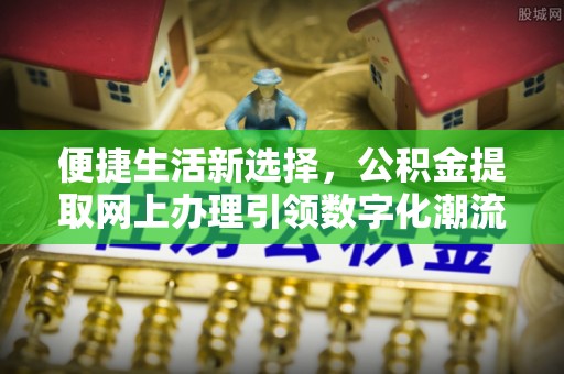 广州便捷生活新选择，公积金提取网上办理引领数字化潮流