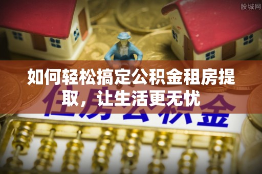 广州如何轻松搞定公积金租房提取，让生活更无忧