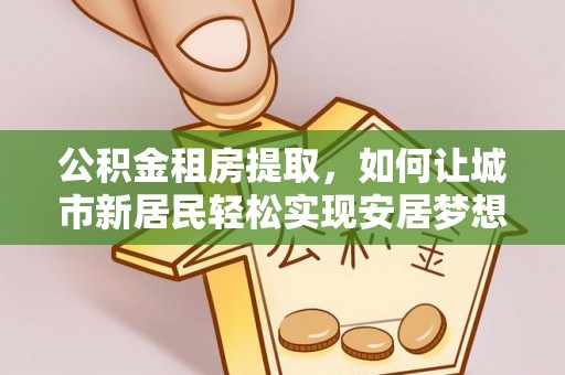 广州公积金租房提取，如何让城市新居民轻松实现安居梦想