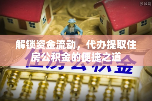 广州解锁资金流动，代办提取住房公积金的便捷之道
