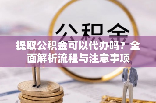 广州提取公积金可以代办吗？全面解析流程与注意事项