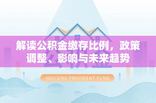 广州解读公积金缴存比例，政策调整、影响与未来趋势