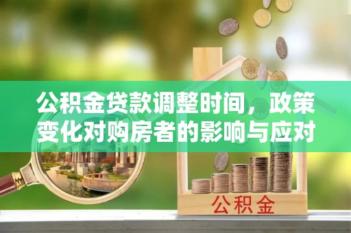 广州公积金贷款调整时间，政策变化对购房者的影响与应对策略