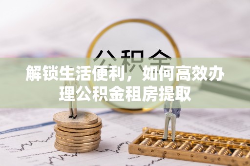 广州解锁生活便利，如何高效办理公积金租房提取