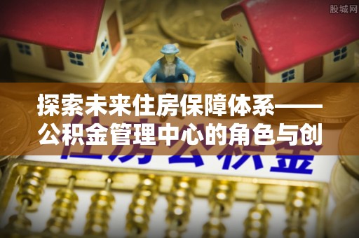 广州探索未来住房保障体系——公积金管理中心的角色与创新
