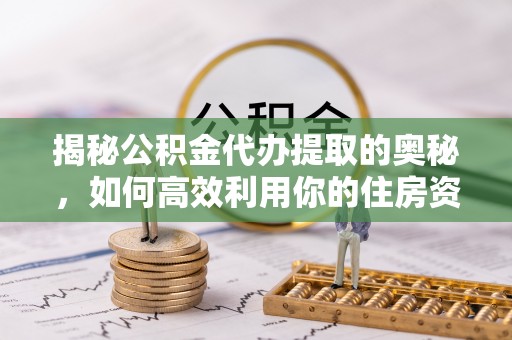 广州揭秘公积金代办提取的奥秘，如何高效利用你的住房资金