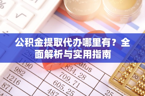 广州公积金提取代办哪里有？全面解析与实用指南