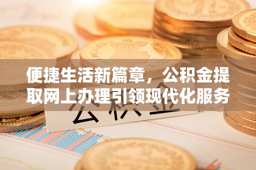 广州便捷生活新篇章，公积金提取网上办理引领现代化服务