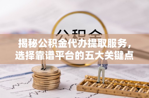 广州揭秘公积金代办提取服务，选择靠谱平台的五大关键点