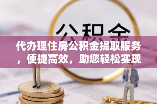 广州代办理住房公积金提取服务，便捷高效，助您轻松实现资金规划
