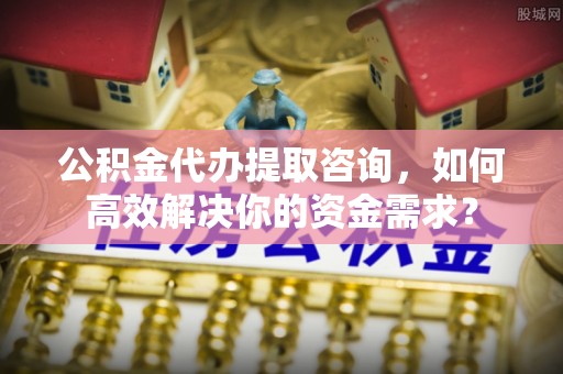 广州公积金代办提取咨询，如何高效解决你的资金需求？