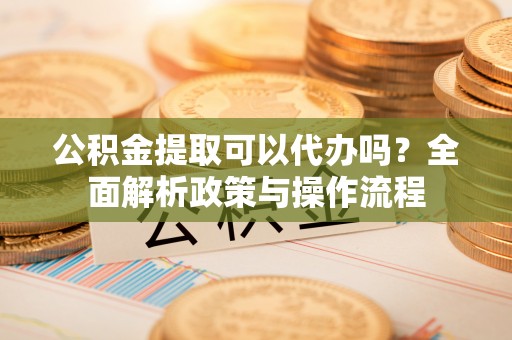 广州公积金提取可以代办吗？全面解析政策与操作流程