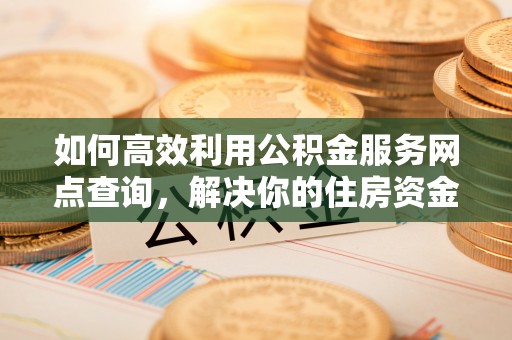广州如何高效利用公积金服务网点查询，解决你的住房资金难题