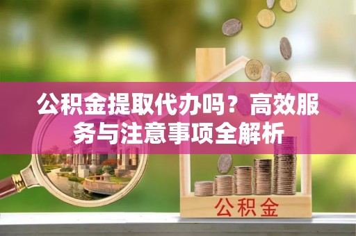 广州公积金提取代办吗？高效服务与注意事项全解析