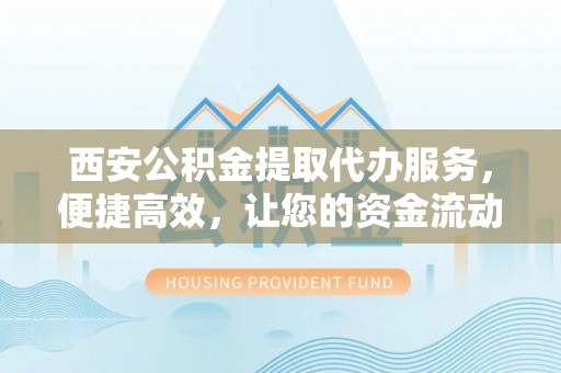 广州西安公积金提取代办服务，便捷高效，让您的资金流动无忧