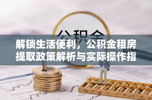 广州解锁生活便利，公积金租房提取政策解析与实际操作指南