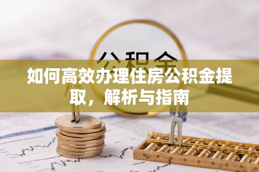 广州如何高效办理住房公积金提取，解析与指南