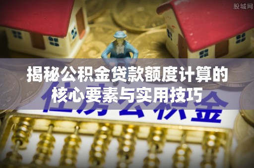 广州揭秘公积金贷款额度计算的核心要素与实用技巧