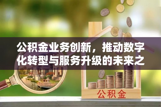 广州公积金业务创新，推动数字化转型与服务升级的未来之路
