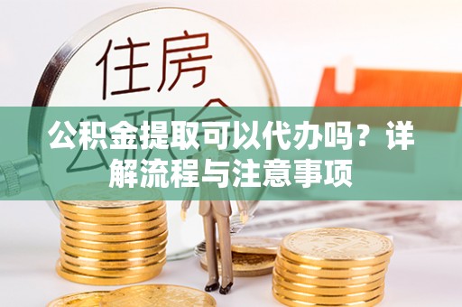 广州公积金提取可以代办吗？详解流程与注意事项
