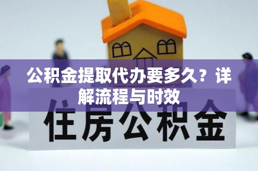 广州公积金提取代办要多久？详解流程与时效