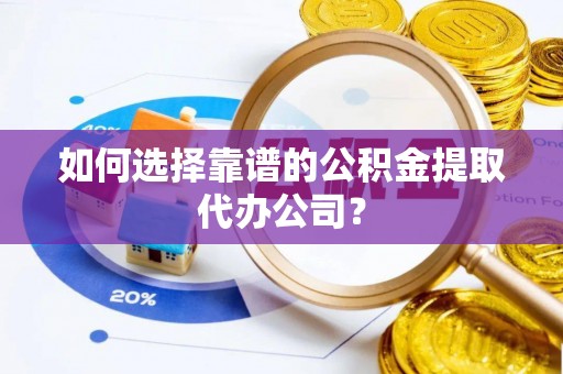 广州如何选择靠谱的公积金提取代办公司？