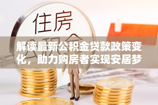 广州解读最新公积金贷款政策变化，助力购房者实现安居梦想