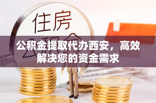 广州公积金提取代办西安，高效解决您的资金需求