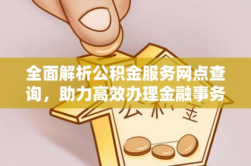 广州全面解析公积金服务网点查询，助力高效办理金融事务