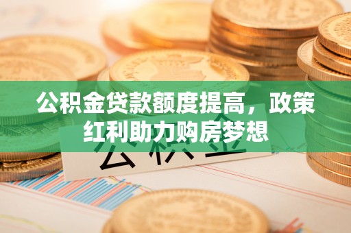 广州公积金贷款额度提高，政策红利助力购房梦想