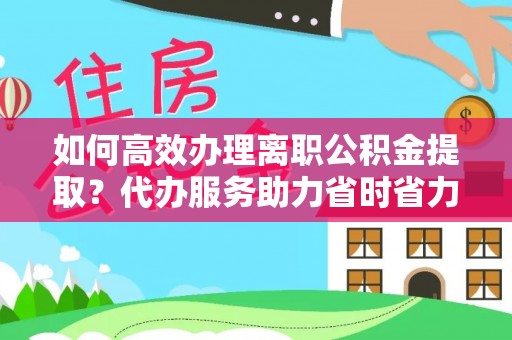 广州如何高效办理离职公积金提取？代办服务助力省时省力