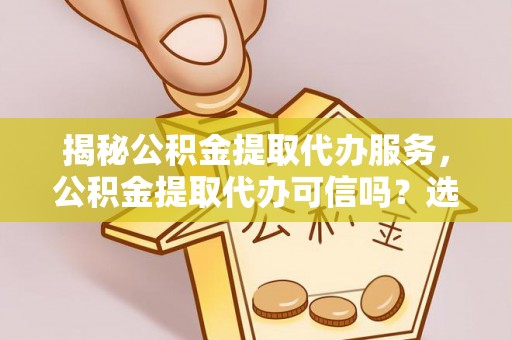 广州揭秘公积金提取代办服务，公积金提取代办可信吗？选择前你需要知道的真相