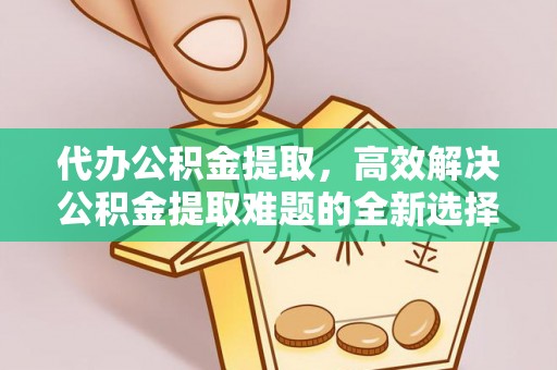 广州代办公积金提取，高效解决公积金提取难题的全新选择