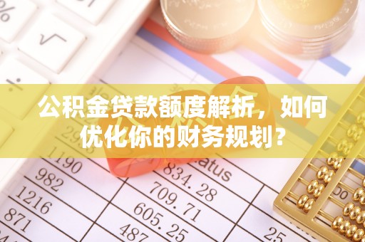 广州公积金贷款额度解析，如何优化你的财务规划？